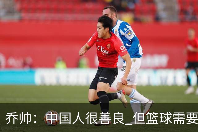 乔帅：中国人很善良 但篮球需要“坏”的一面
