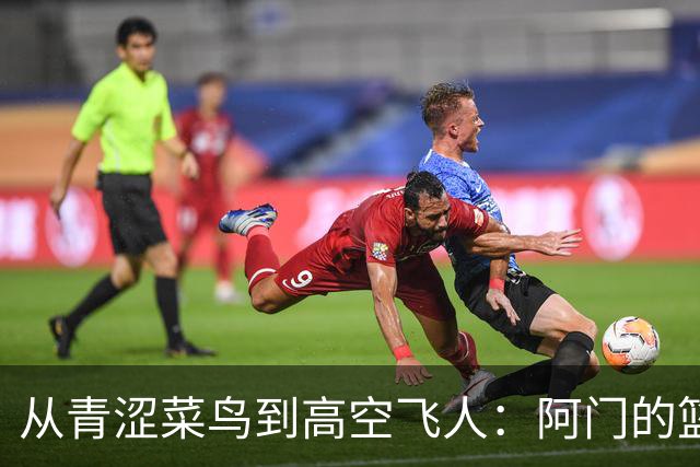 从青涩菜鸟到高空飞人：阿门的篮球成长记