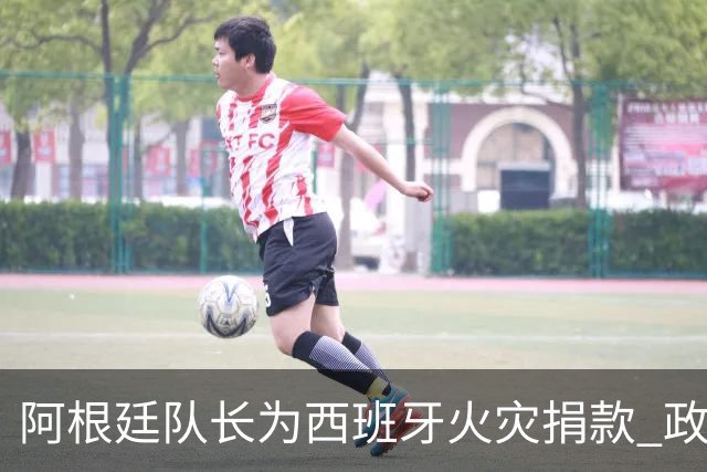 阿根廷队长为西班牙火灾捐款 政要：马德里感谢他！